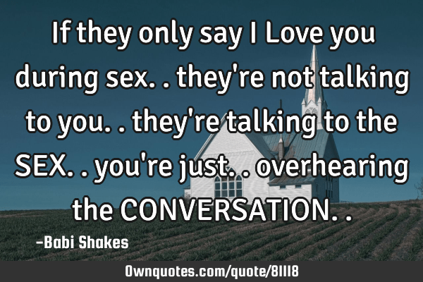 If they only say I Love you during sex.. they're not talking to: OwnQuotes.com