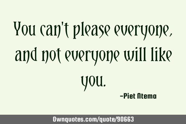 not everyone will like you quotes You Can't Please Everyone, And Not Everyone Will Like You.: Ownquotes.com