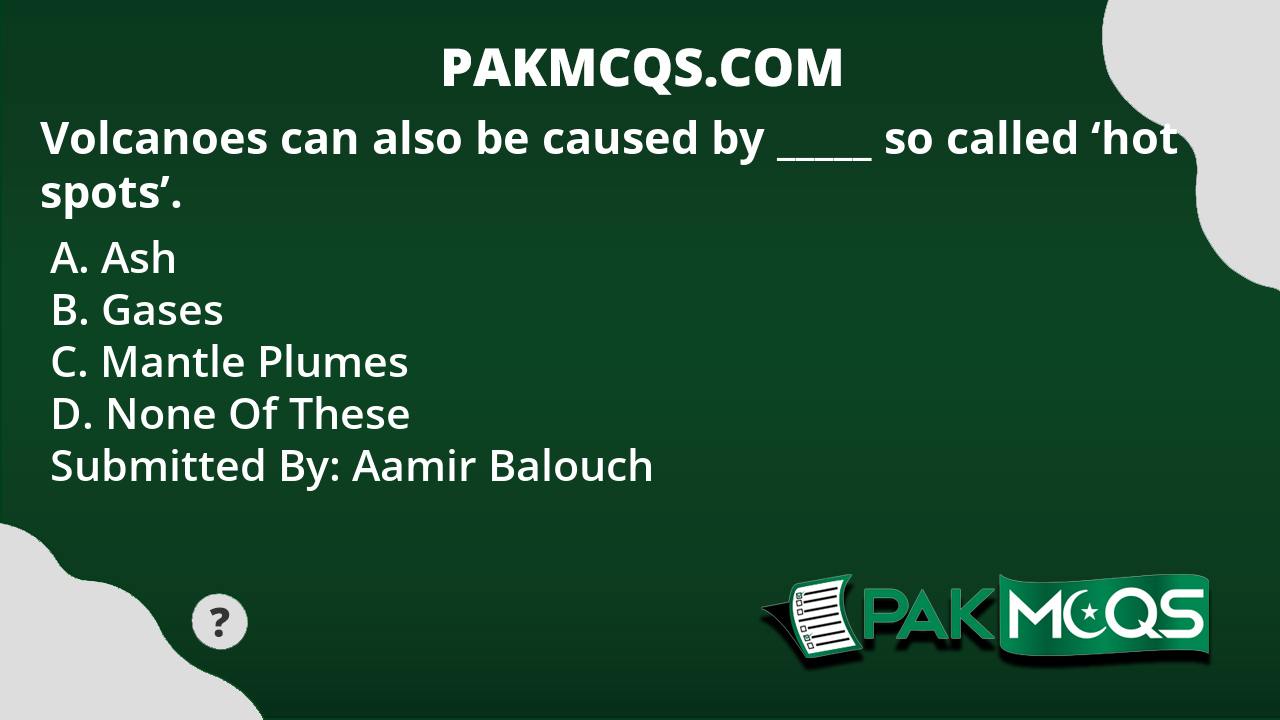 Volcanoes can also be caused by _____ so called 'hot spots'. PakMcqs