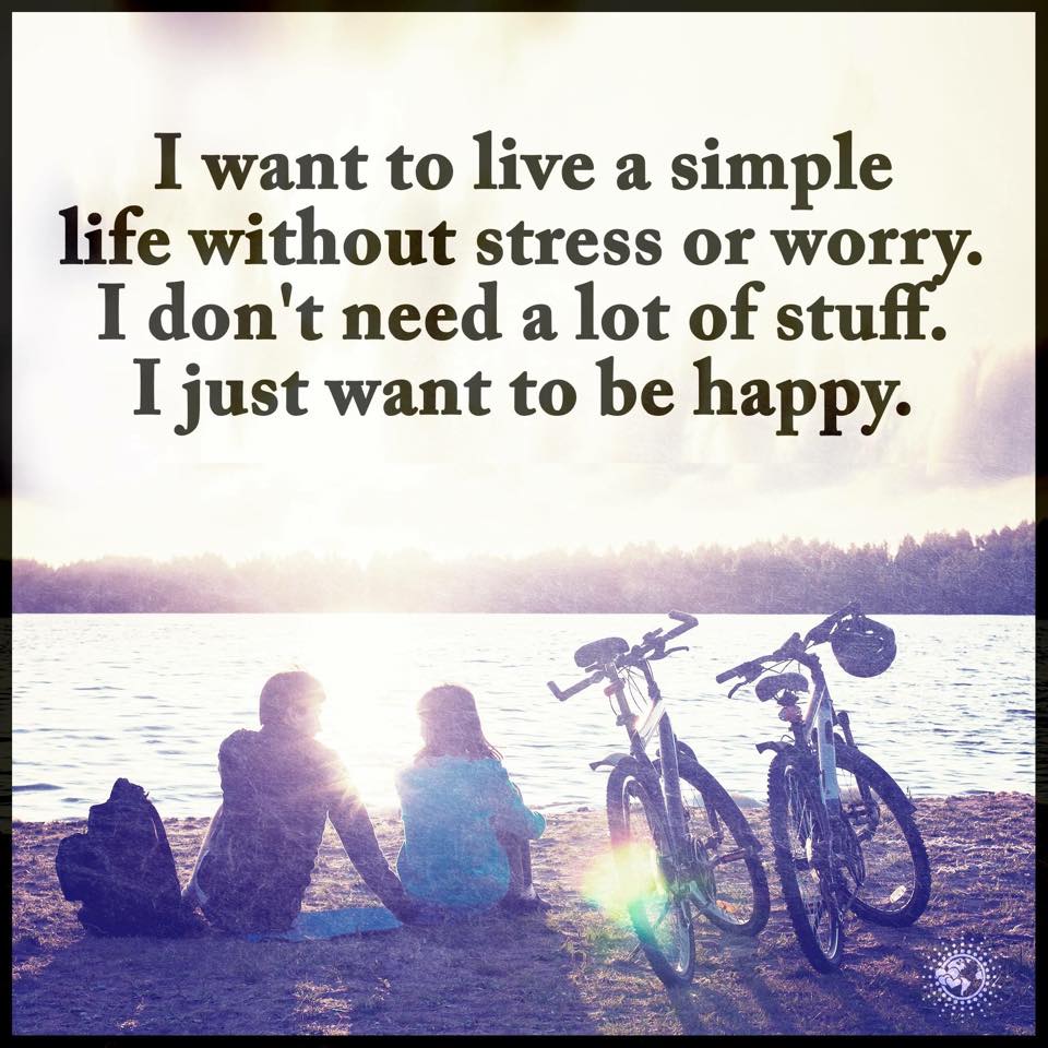 I want to live simple life without stress or worry. i don't need a lot of stuff. i just want to