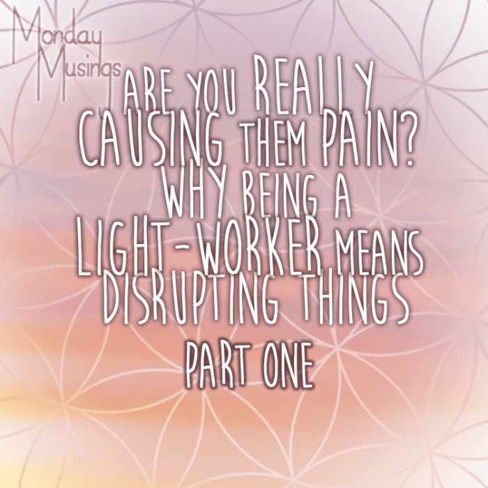 Monday Musings Are YOU Really Causing Them Pain? Why Being A LightWorker Means Disrupting