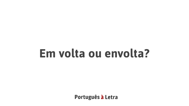Em volta ou envolta? Português à Letra