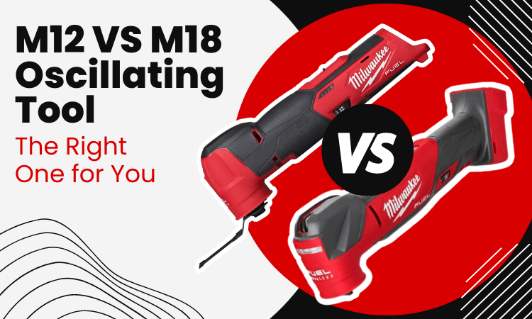M12 VS M18 Oscillating Tool Review: Make The Best Choice