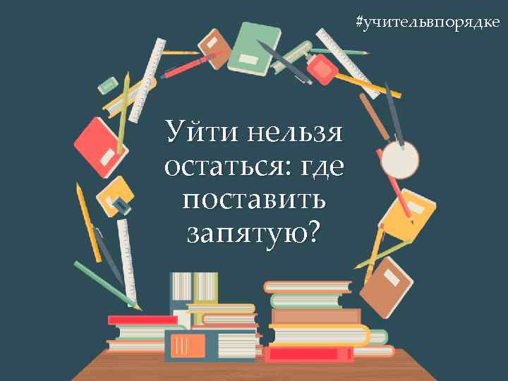 учительвпорядке Уйти нельзя остаться где поставить запятую