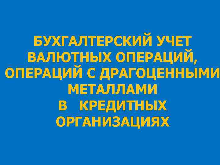 БУХГАЛТЕРСКИЙ УЧЕТ ВАЛЮТНЫХ ОПЕРАЦИЙ ОПЕРАЦИЙ С ДРАГОЦЕННЫМИ МЕТАЛЛАМИ