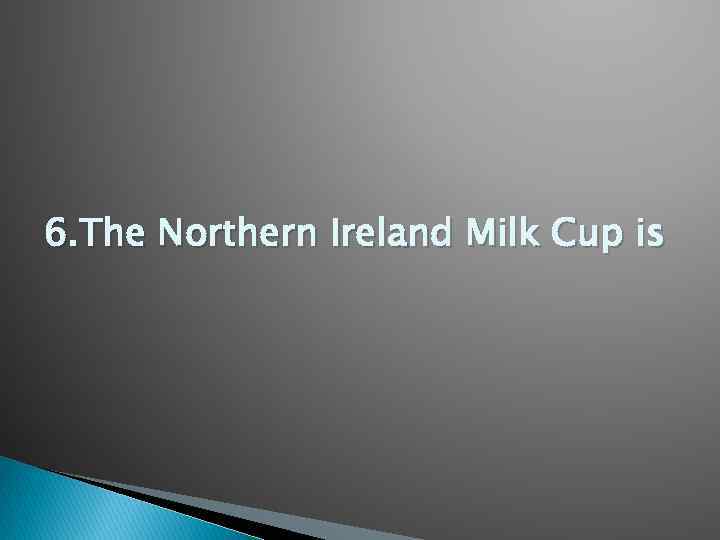 6 The Northern Ireland Milk Cup is