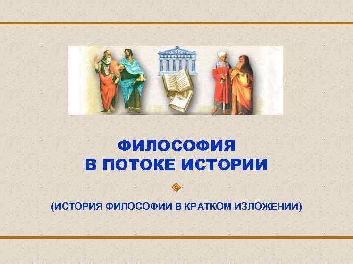 ФИЛОСОФИЯ В ПОТОКЕ ИСТОРИИ ИСТОРИЯ ФИЛОСОФИИ В КРАТКОМ
