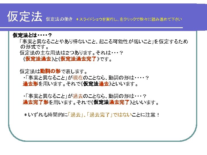 04．因果関係を仮定する背理法的アプローチ | 因果関係と相関関係 | High Fai システムトレード 仮定法 仮定法の働き スライドショウを実行し 左クリックで徐々に読み進めて下さい 仮定法とは 事実と異なることやあり得ないこと 起こる可能性が低いこと を仮定するため の形式です 仮定法の主な用法は２つあります それは 仮定法過去 と 仮定法過去完了 です 仮定法は ...