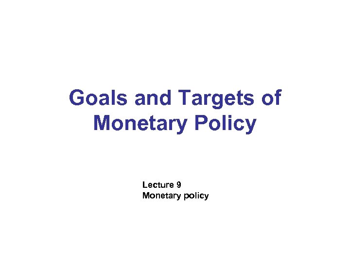 Goals and Targets of Policy Lecture 9