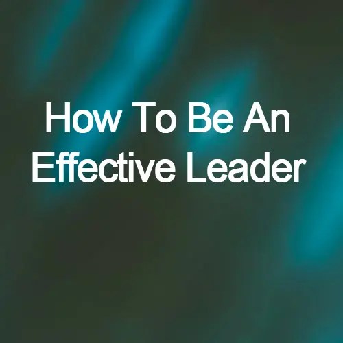 How To Be An Effective Leader