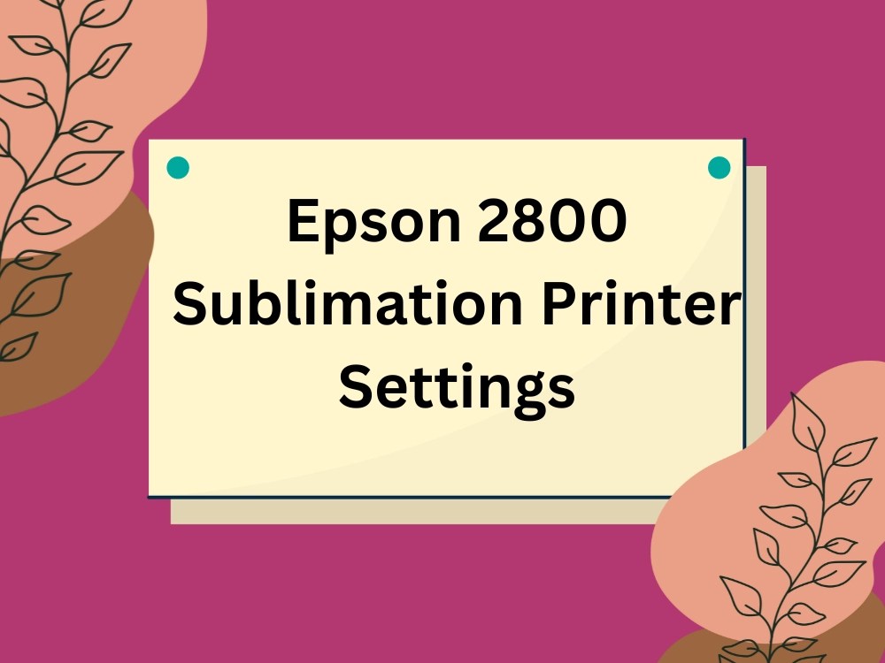 Optimizing Your Epson 2800 Sublimation Printer Settings Sep