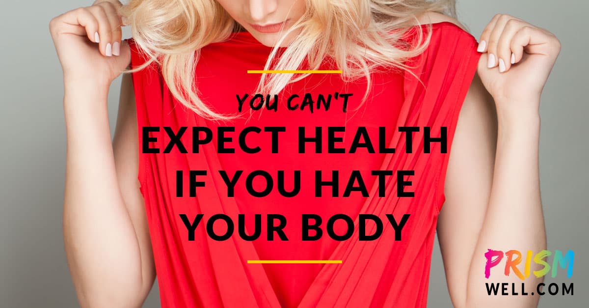 You Can't Expect Health If You Hate Your Body PRISM WELL