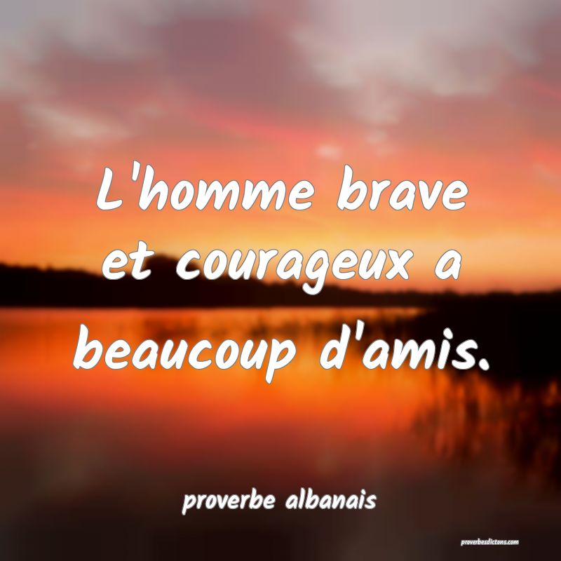 L'homme brave et courageux a beaucoup d'amis....