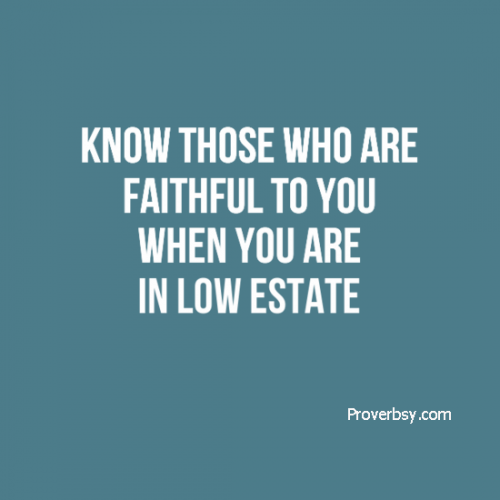 Know those who are faithful to you when you are in low estate Proverbsy