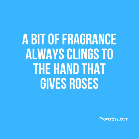 A bit of fragrance always clings to the hand that gives roses Proverbsy