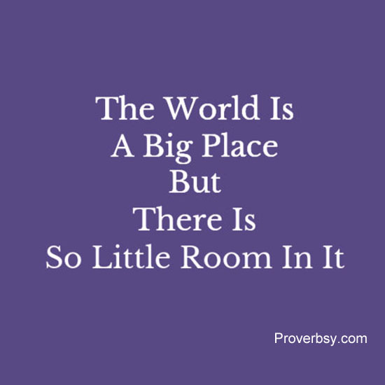 The World Is A Big Place But There Is So Little Room In It Proverbsy