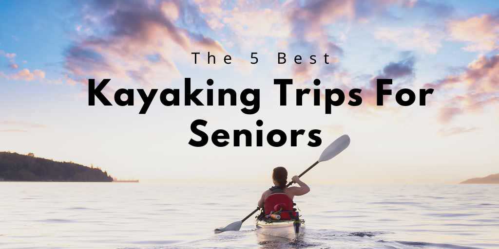 Top 5 Kayaking Trips For Seniors That'll Leave You Breathless! PyeNye