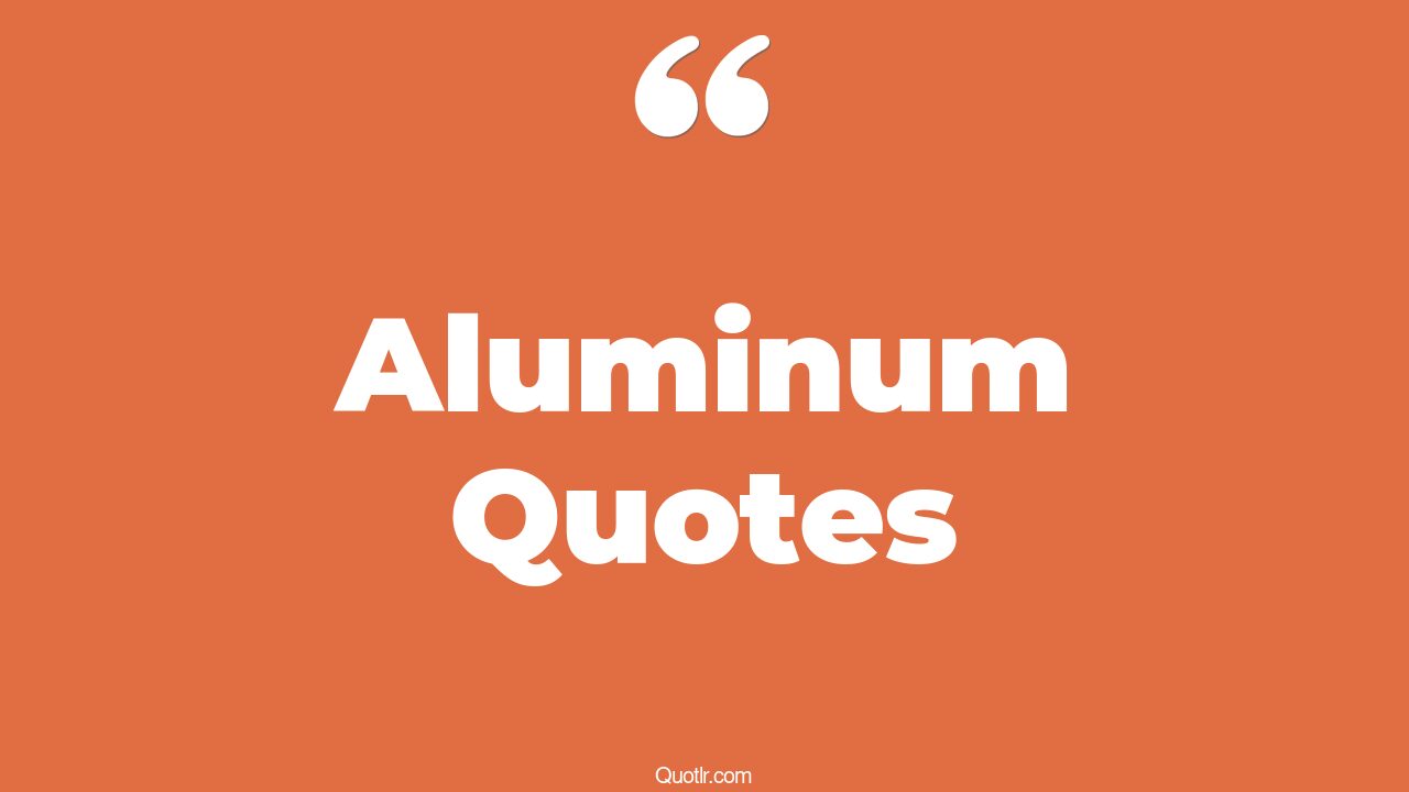 67+ Remarkable Aluminum Quotes That Will Unlock Your True Potential