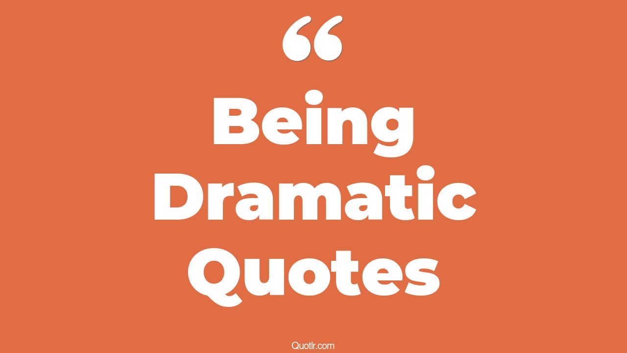 368+ Unusual Being Dramatic Quotes That Will Unlock Your True Potential