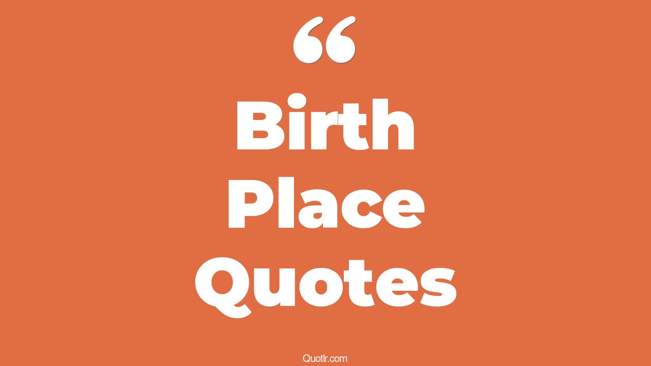 35+ EyeOpening Birth Place Quotes That Will Inspire Your Inner Self