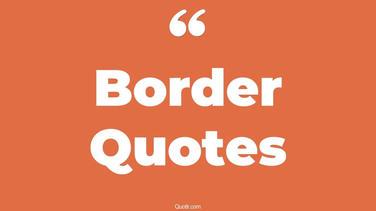 35 Revolutionary Crossing The Border Quotes open border, south of the