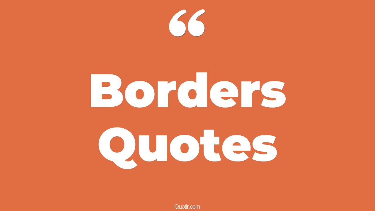 35 Revolutionary Borders Quotes crossing the border, open border quotes