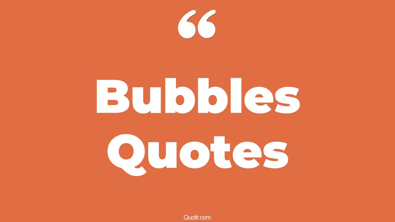 788 Fascinating Bubbles Quotes living in a bubble, life is a bubble