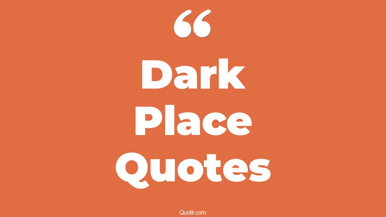 45 Eyeopening Being In A Dark Place Quotes when you are in a dark place, when you're in a