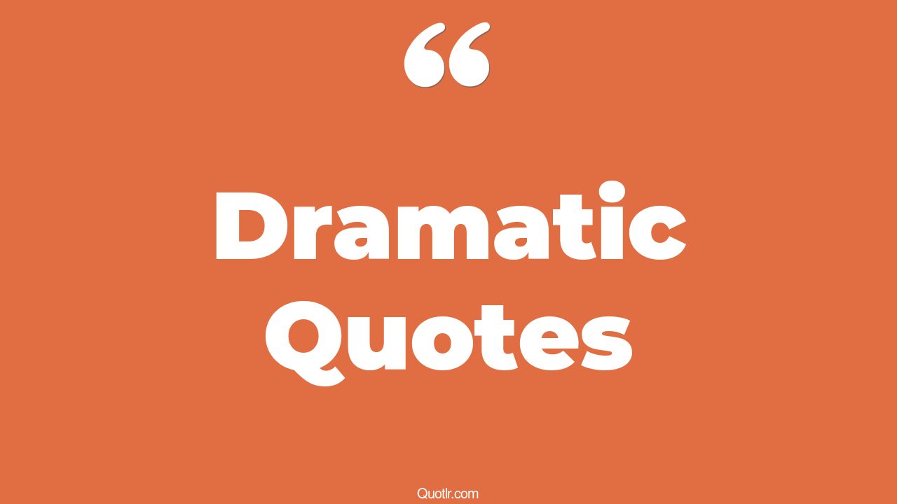 150 Joyful Dramatic Quotes (being dramatic, over dramatic, most dramatic)