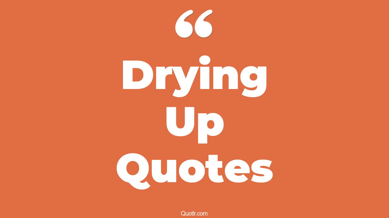 45 Wonderful Drying Up Quotes blow dry, when your well runs dry quotes