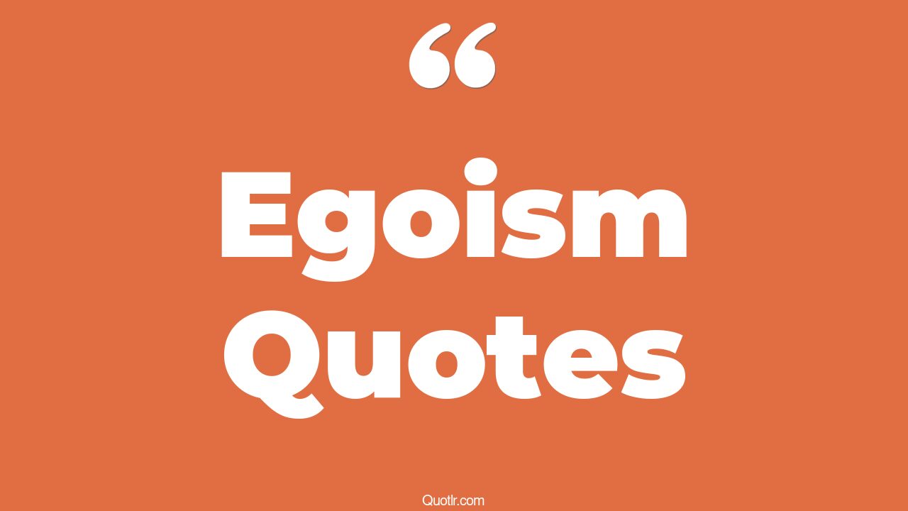 119+ Spectacular Egoism Quotes That Will Unlock Your True Potential