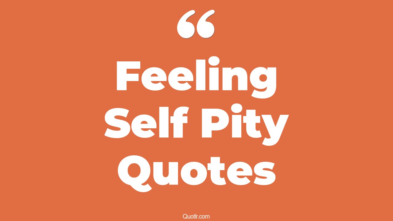 21+ EyeOpening Feeling Self Pity Quotes That Will Inspire Your Inner Self