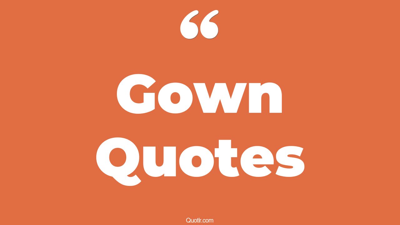 117 Unusual Gown Quotes (wedding gown, ainz ooal gown, cap and gown)