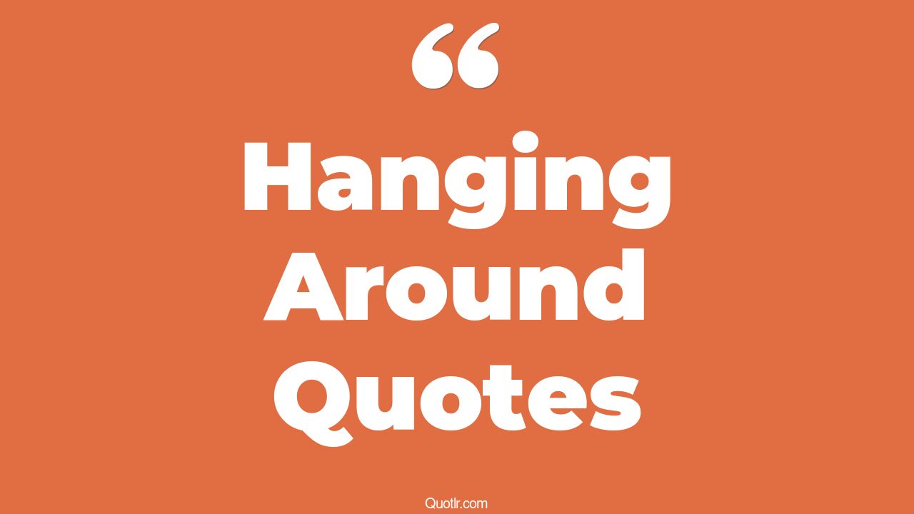 322+ Superior Hanging Around Quotes That Will Unlock Your True Potential