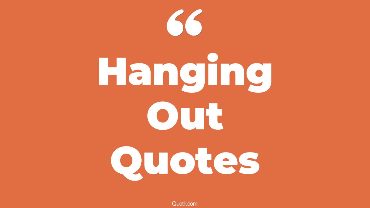 45+ Dreamy Hanging Out Quotes That Will Unlock Your True Potential