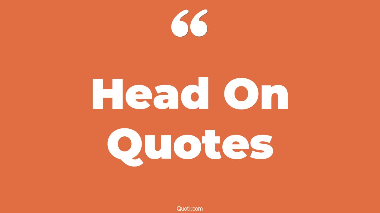45 Unbelievable Head On Quotes keep your heads up, giving a heads up