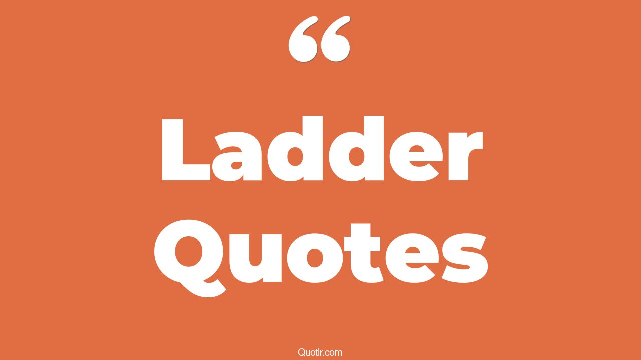 45 Fascinating Climbing Up The Ladder Quotes climbing the ladder