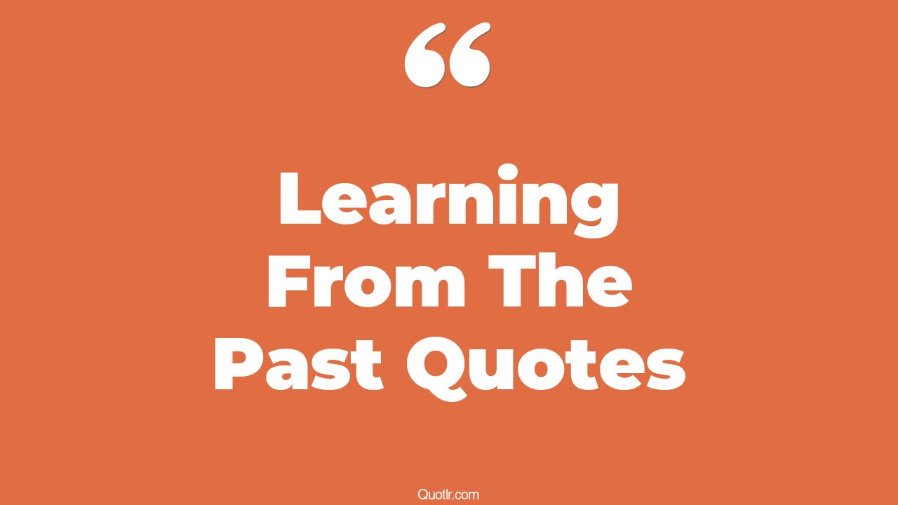 45 Strong Learning From The Past Quotes we learn from the past, we