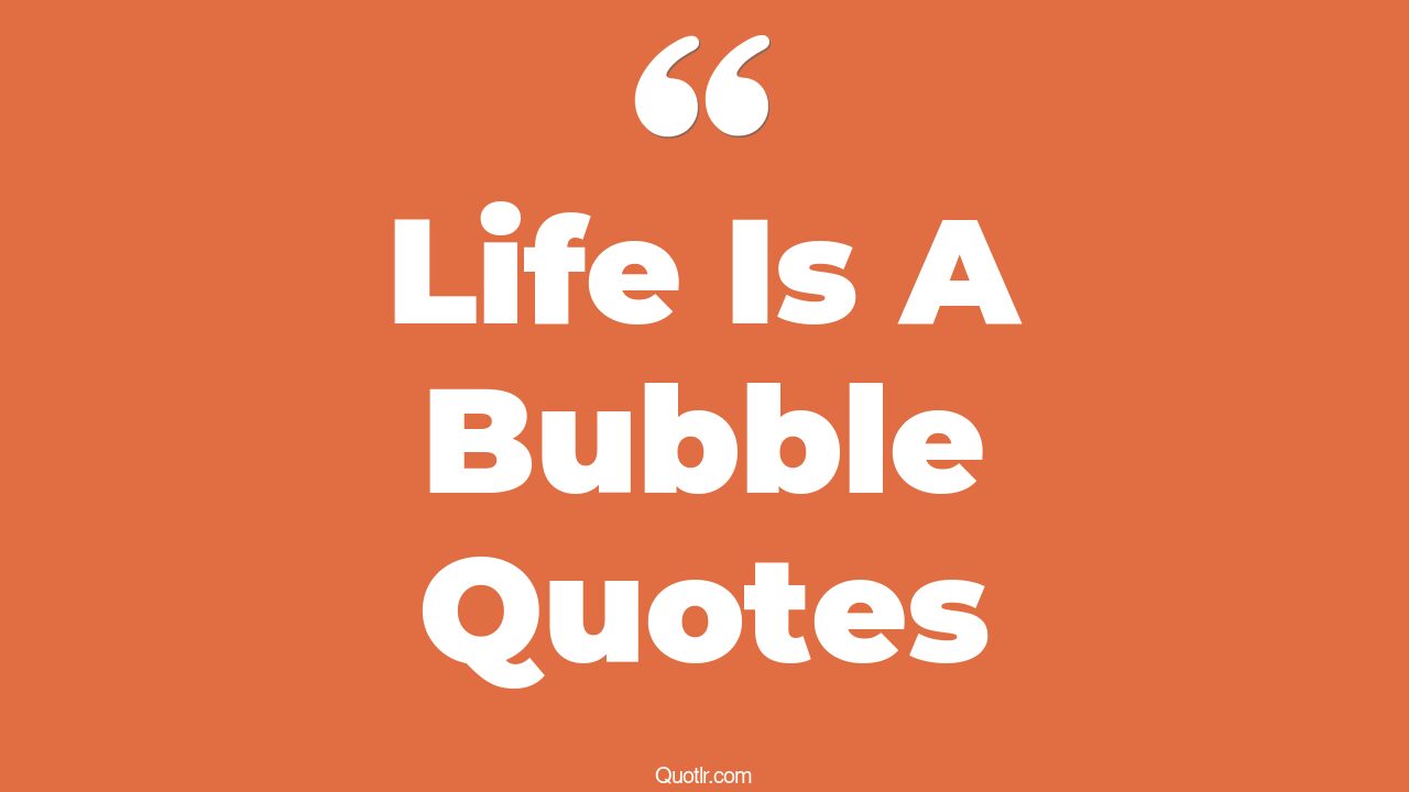 24+ Bumbling Life Is A Bubble Quotes That Will Unlock Your True Potential