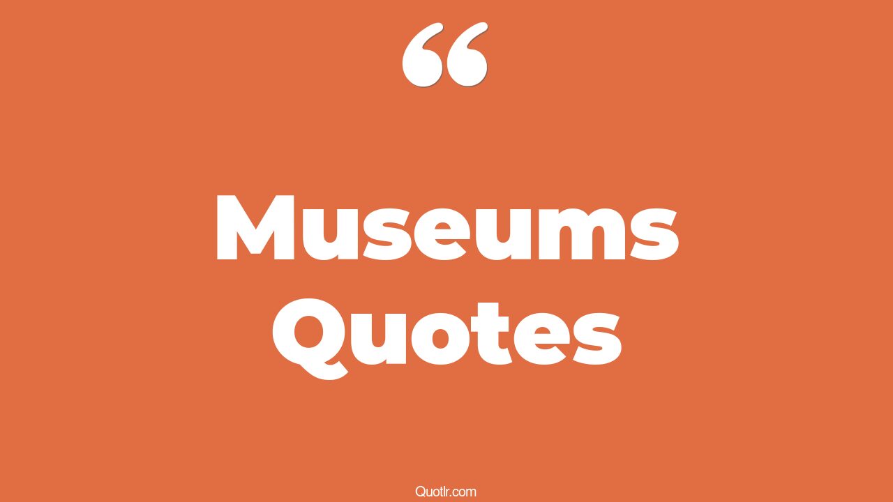 90 Museum Quotes to Inspire and Enlighten Your Creative Journey