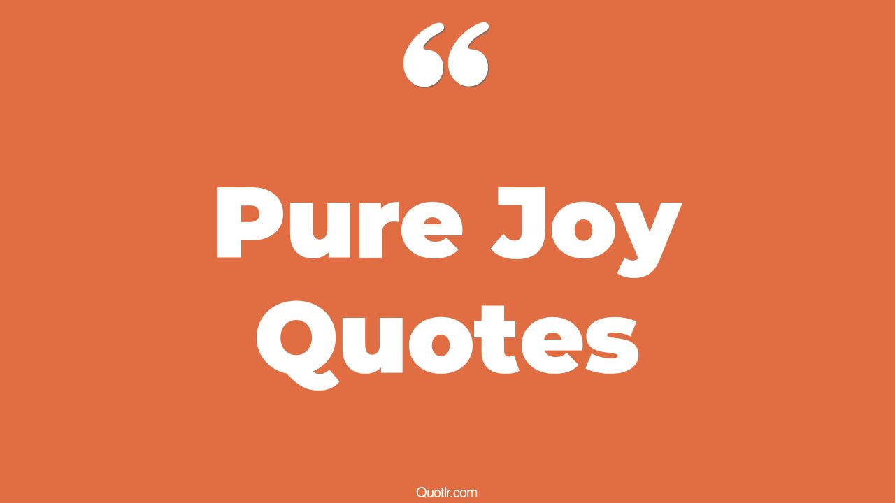 118+ Breathtaking Pure Joy Quotes That Will Unlock Your True Potential