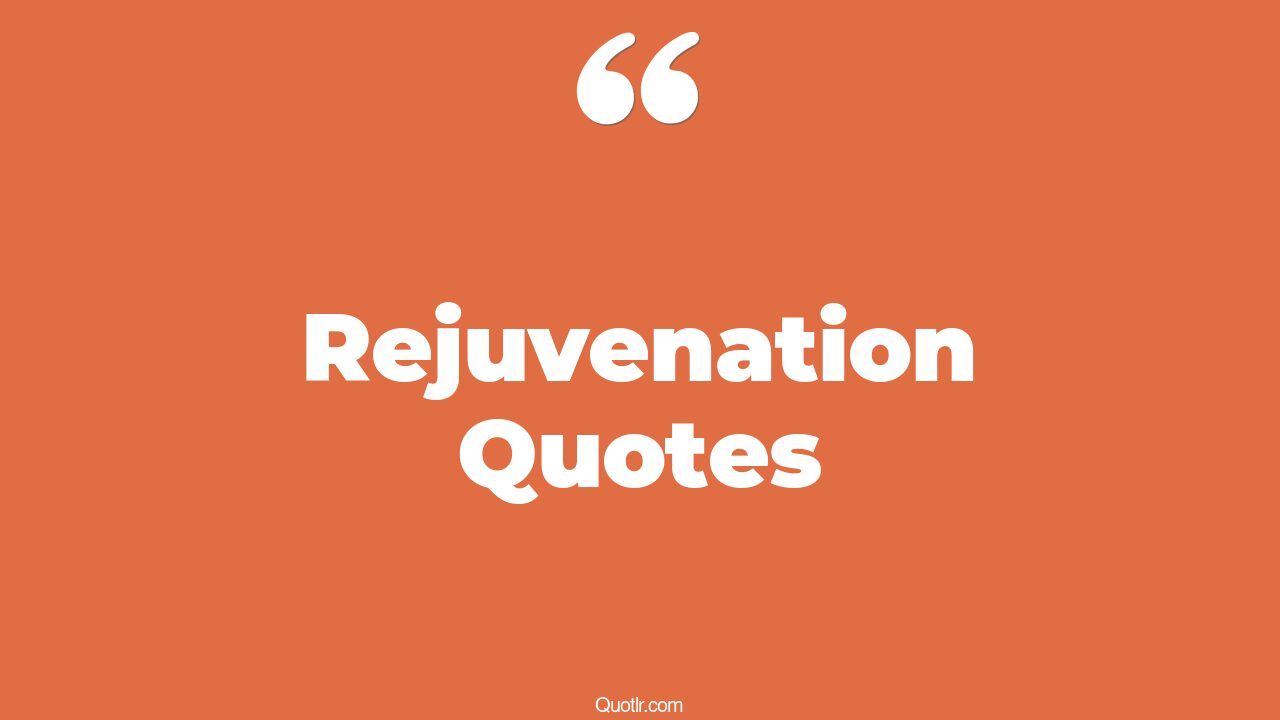 82 Special Rejuvenation Quotes (relax rejuvenate, rest and rejuvenate