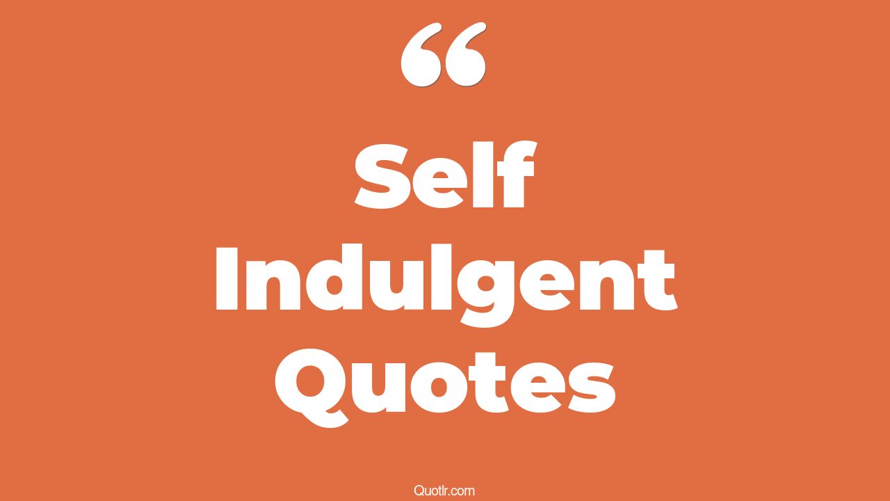 199+ Remarkable Self Indulgent Quotes That Will Unlock Your True Potential