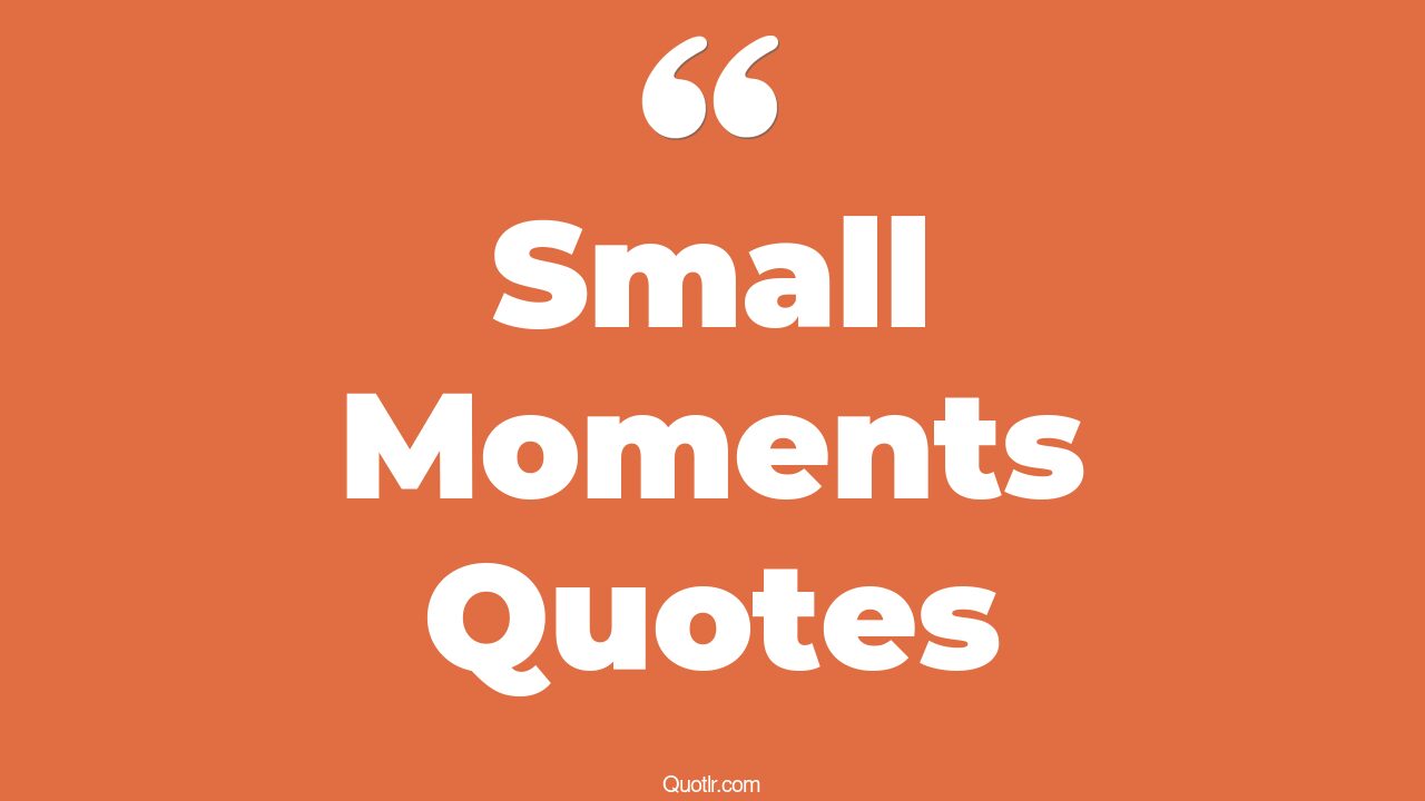 209+ Fascinating Small Moments Quotes That Will Unlock Your True Potential