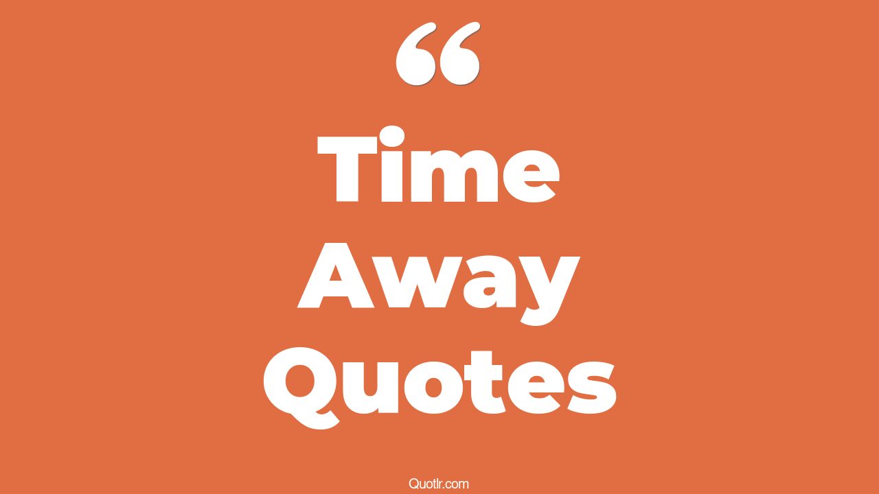 35+ Eyeopening Time Away Quotes That Will Unlock Your True Potential