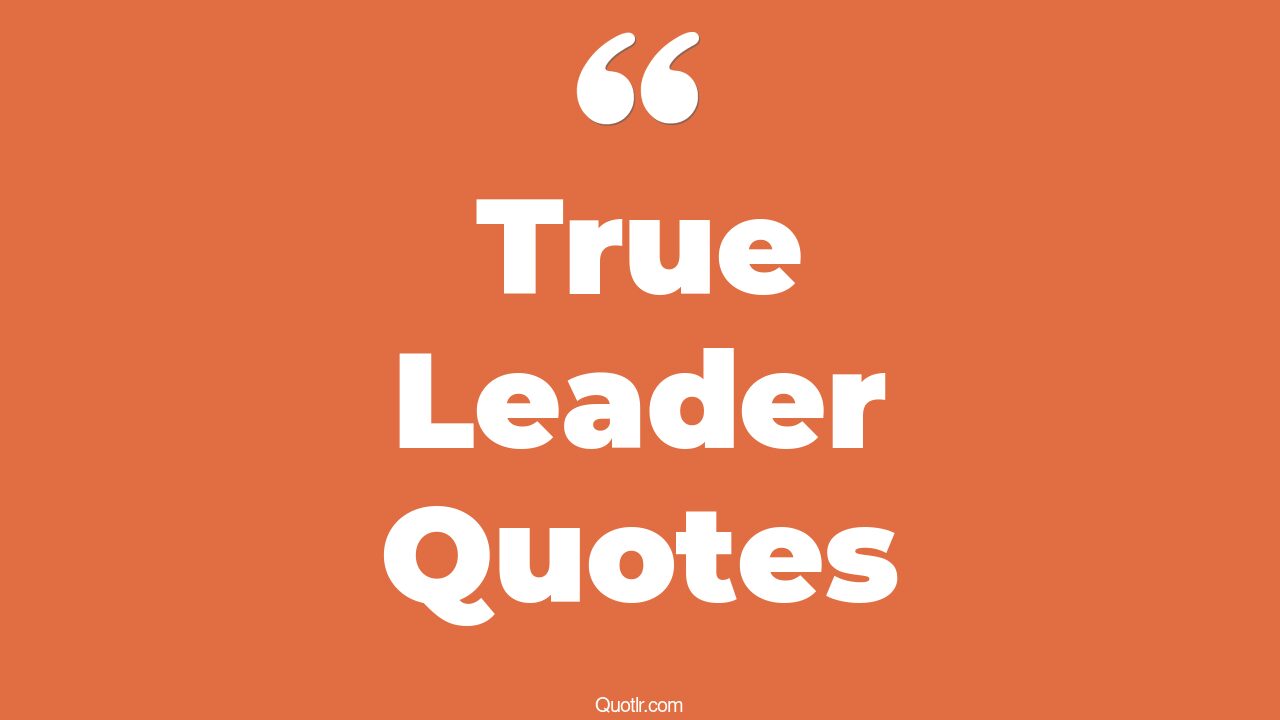 45+ Surprising True Leader Quotes That Will Unlock Your True Potential