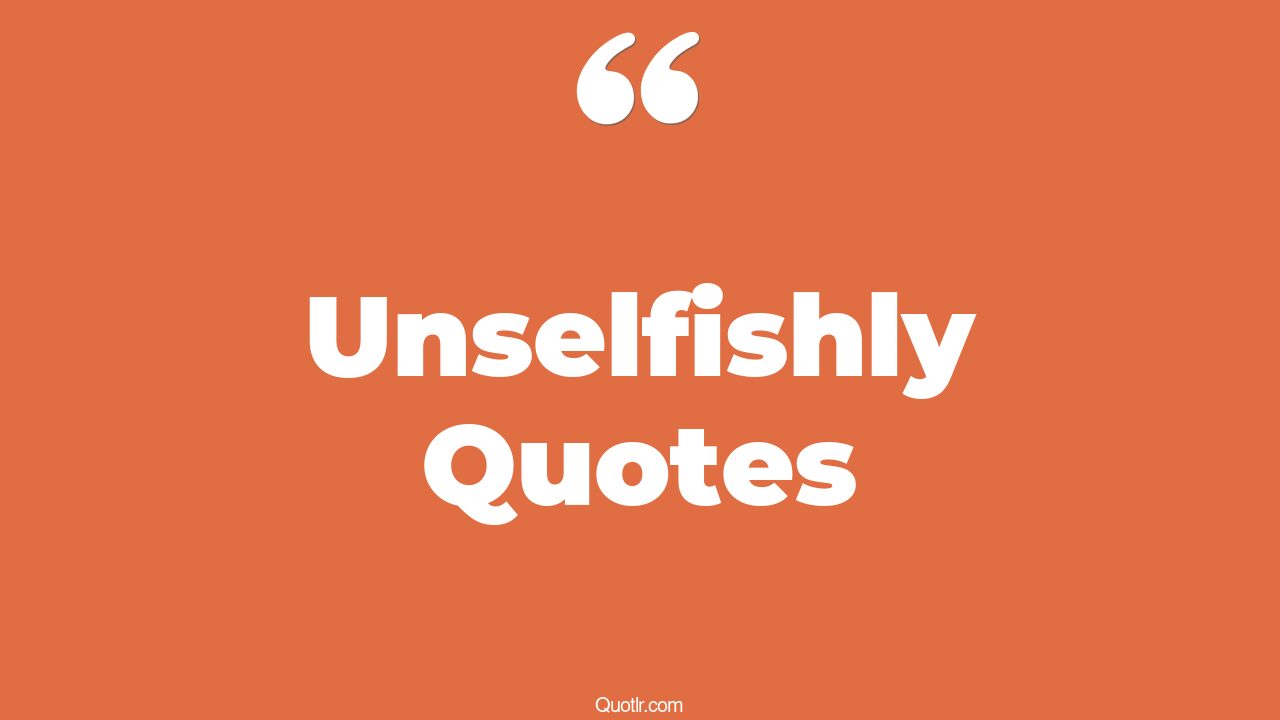 195 Delightful Unselfishly Quotes (being unselfish, love is unselfish