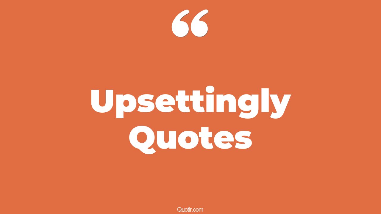 35 Sentimental Upsettingly Quotes being upset, i am upset quotes