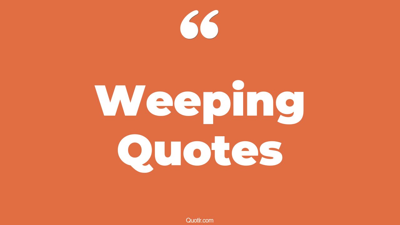 45 Charming Weeping Quotes we weep, don't weep quotes