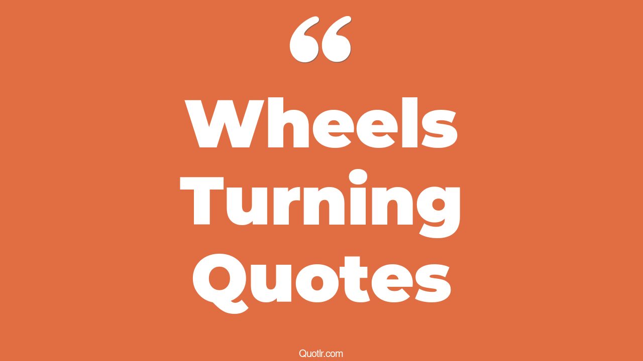 45 Pleasurable Keep The Wheels Turning Quotes wheel turns, get the